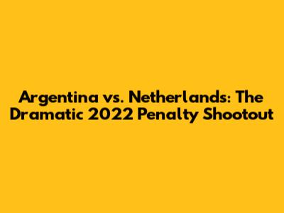 Argentina vs. Netherlands: The Dramatic 2022 Penalty Shootout