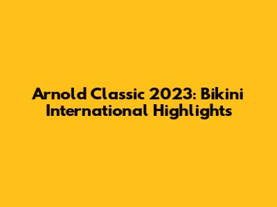 Arnold Classic 2023: Bikini International Highlights