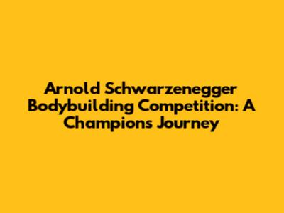 Arnold Schwarzenegger Bodybuilding Competition: A Champion's Journey