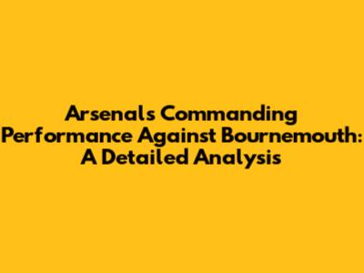 Arsenal's Commanding Performance Against Bournemouth: A Detailed Analysis