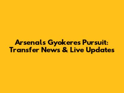 Arsenal's Gyokeres Pursuit: Transfer News & Live Updates