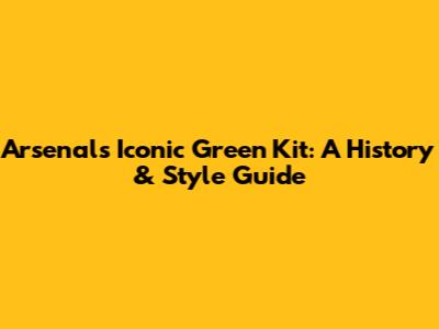 Arsenal's Iconic Green Kit: A History & Style Guide