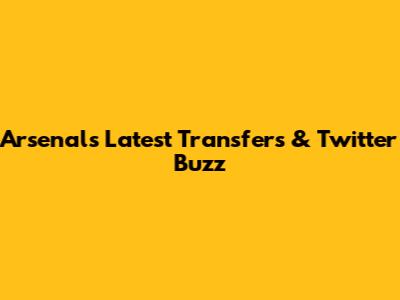 Arsenal's Latest Transfers & Twitter Buzz