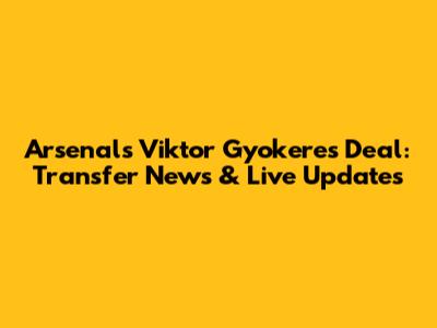 Arsenal's Viktor Gyokeres Deal: Transfer News & Live Updates
