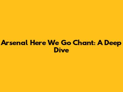 Arsenal 'Here We Go' Chant: A Deep Dive
