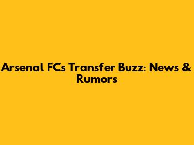 Arsenal FC's Transfer Buzz: News & Rumors
