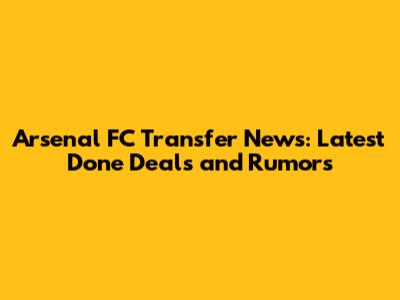 Arsenal FC Transfer News: Latest Done Deals and Rumors