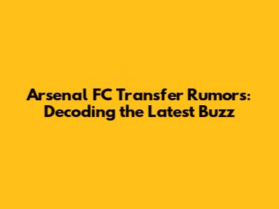 Arsenal FC Transfer Rumors: Decoding the Latest Buzz