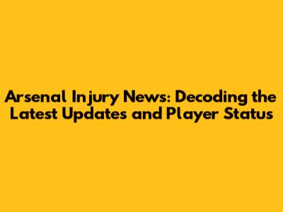 Arsenal Injury News: Decoding the Latest Updates and Player Status