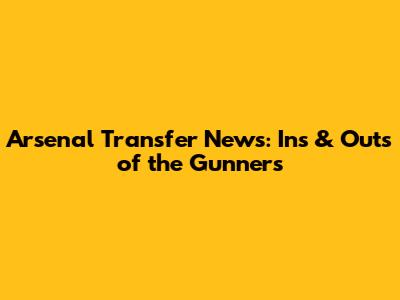 Arsenal Transfer News: Ins & Outs of the Gunners