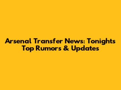 Arsenal Transfer News: Tonight's Top Rumors & Updates