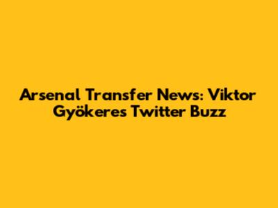 Arsenal Transfer News: Viktor Gyökeres Twitter Buzz