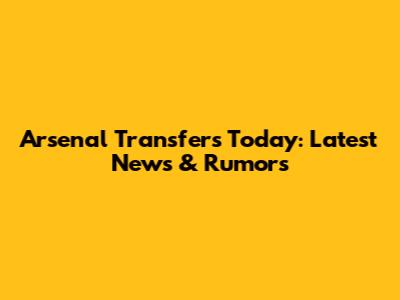 Arsenal Transfers Today: Latest News & Rumors