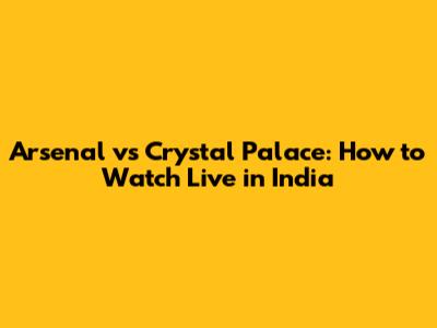 Arsenal vs Crystal Palace: How to Watch Live in India