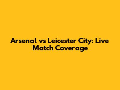 Arsenal vs Leicester City: Live Match Coverage