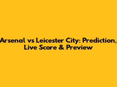 Arsenal vs Leicester City: Prediction, Live Score & Preview
