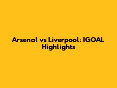Arsenal vs Liverpool: IGOAL Highlights