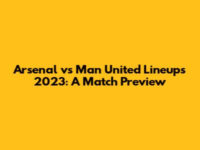 Arsenal vs Man United Lineups 2023: A Match Preview