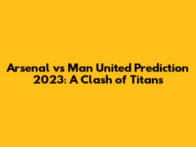 Arsenal vs Man United Prediction 2023: A Clash of Titans