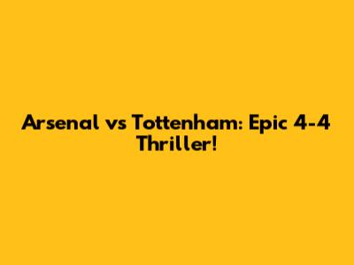 Arsenal vs Tottenham: Epic 4-4 Thriller!