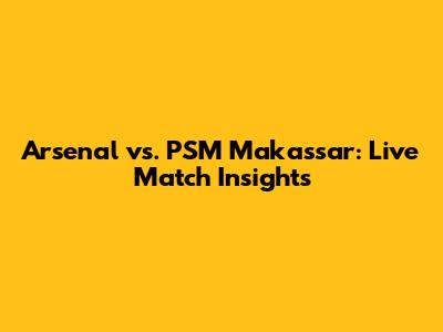 Arsenal vs. PSM Makassar: Live Match Insights