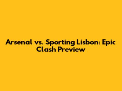 Arsenal vs. Sporting Lisbon: Epic Clash Preview