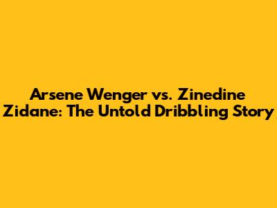 Arsene Wenger vs. Zinedine Zidane: The Untold Dribbling Story