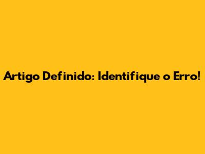 Artigo Definido: Identifique o Erro!