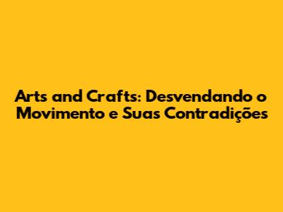 Arts and Crafts: Desvendando o Movimento e Suas Contradições