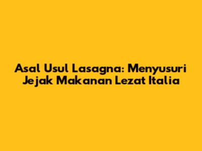 Asal Usul Lasagna: Menyusuri Jejak Makanan Lezat Italia