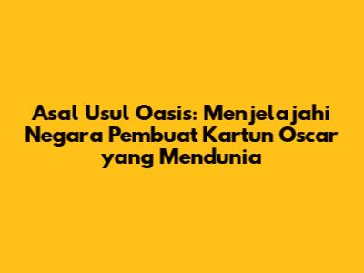 Asal Usul Oasis: Menjelajahi Negara Pembuat Kartun Oscar yang Mendunia