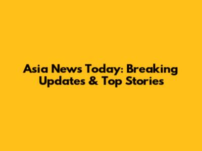 Asia News Today: Breaking Updates & Top Stories