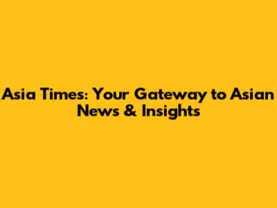 Asia Times: Your Gateway to Asian News & Insights