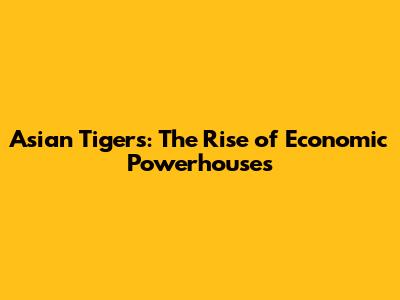 Asian Tigers: The Rise of Economic Powerhouses