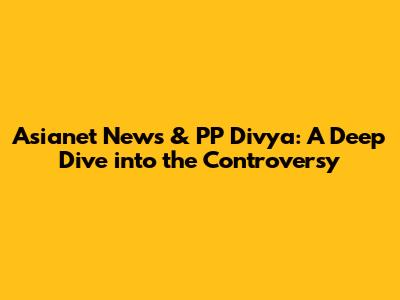Asianet News & PP Divya: A Deep Dive into the Controversy