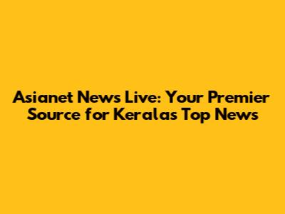 Asianet News Live: Your Premier Source for Kerala's Top News