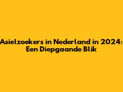 Asielzoekers in Nederland in 2024: Een Diepgaande Blik