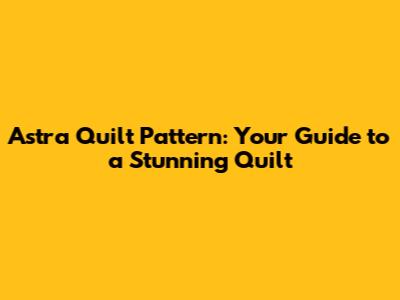 Astra Quilt Pattern: Your Guide to a Stunning Quilt