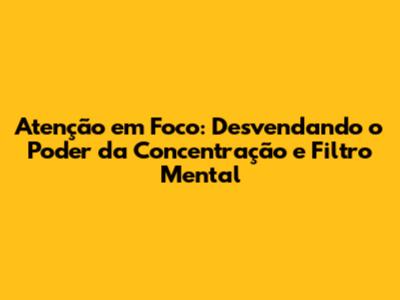 Atenção em Foco: Desvendando o Poder da Concentração e Filtro Mental