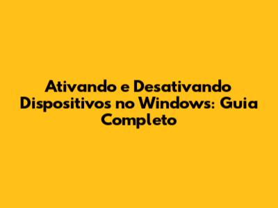 Ativando e Desativando Dispositivos no Windows: Guia Completo