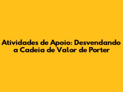 Atividades de Apoio: Desvendando a Cadeia de Valor de Porter