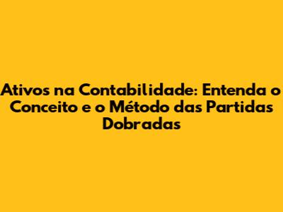 Ativos na Contabilidade: Entenda o Conceito e o Método das Partidas Dobradas