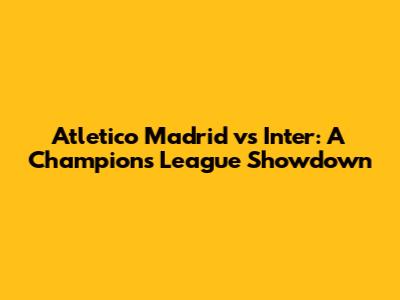Atletico Madrid vs Inter: A Champions League Showdown