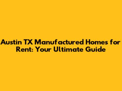 Austin TX Manufactured Homes for Rent: Your Ultimate Guide