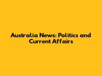 Australia News: Politics and Current Affairs