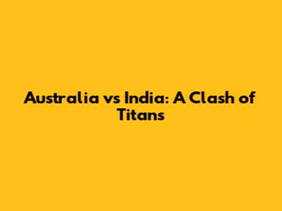 Australia vs India: A Clash of Titans