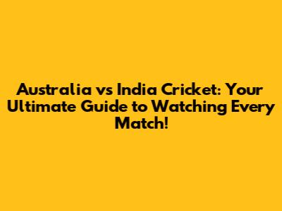 Australia vs India Cricket: Your Ultimate Guide to Watching Every Match!