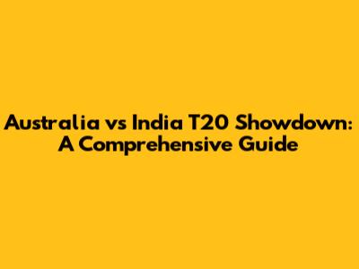 Australia vs India T20 Showdown: A Comprehensive Guide