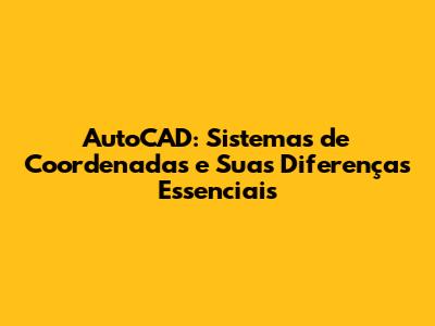 AutoCAD: Sistemas de Coordenadas e Suas Diferenças Essenciais