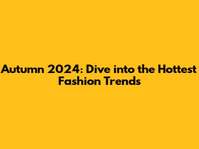 Autumn 2024: Dive into the Hottest Fashion Trends